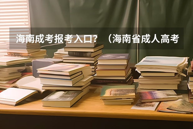 海南成考报考入口？（海南省成人高考招生院校(2023海南成人高考报名官网)？）