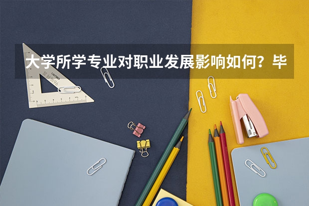 大学所学专业对职业发展影响如何？毕业后一定要找对口工作吗？