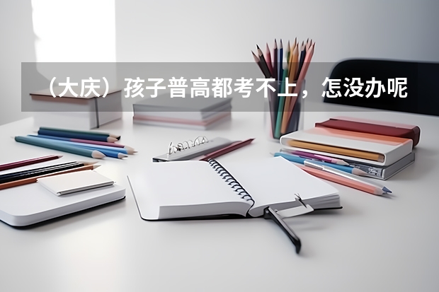 （大庆）孩子普高都考不上，怎没办呢？