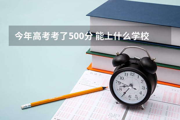 今年高考考了500分 能上什么学校
