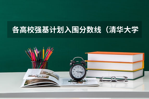 各高校强基计划入围分数线（清华大学强基计划录取分数线）