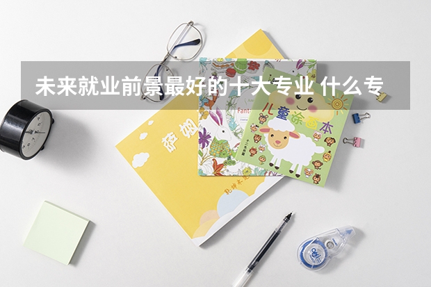 未来就业前景最好的十大专业 什么专业有前途