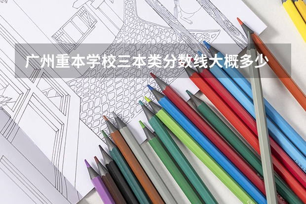 广州重本学校三本类分数线大概多少