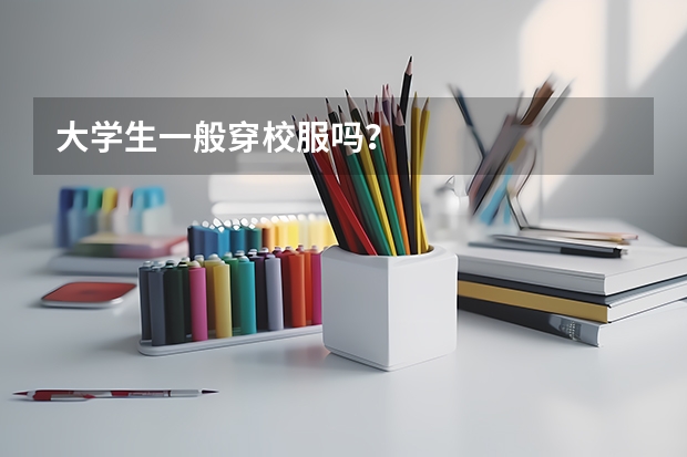 大学生一般穿校服吗？