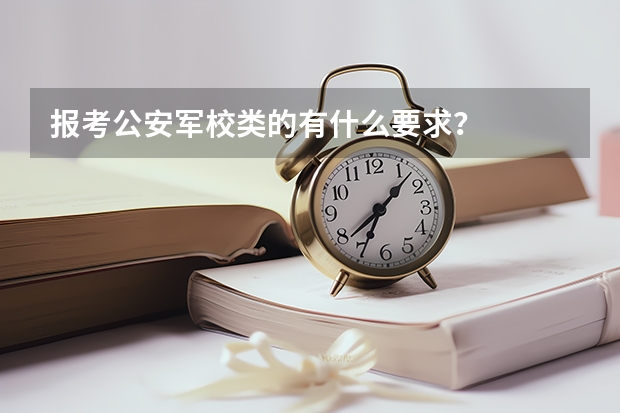 报考公安军校类的有什么要求?