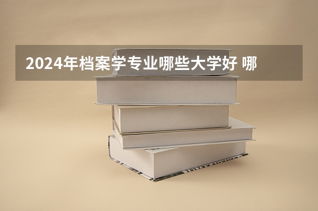 2024年档案学专业哪些大学好 哪些院校档案学专业强