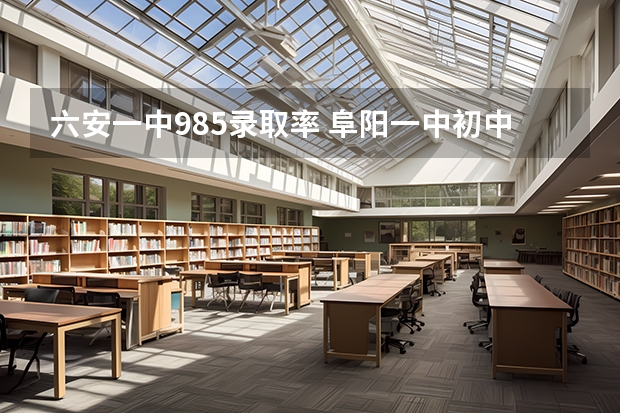 六安一中985录取率 阜阳一中初中部招生条件