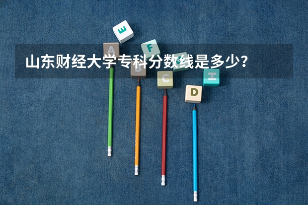 山东财经大学专科分数线是多少?