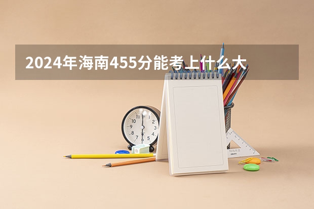 2024年海南455分能考上什么大学？