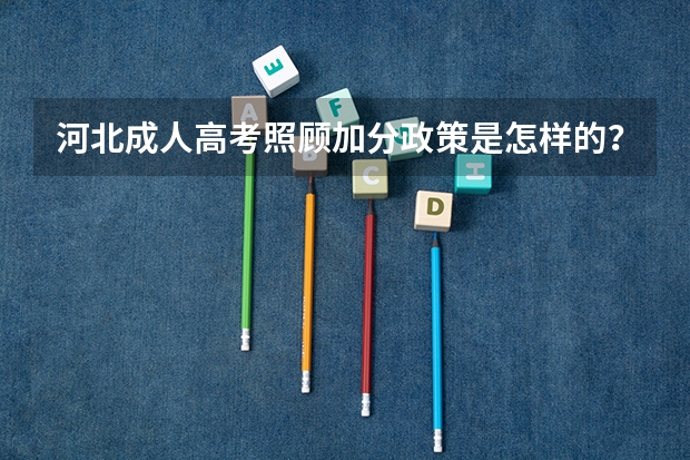 河北成人高考照顾加分政策是怎样的? 河北省高考招生政策