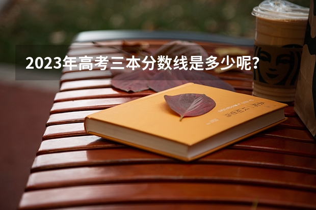 2023年高考三本分数线是多少呢？