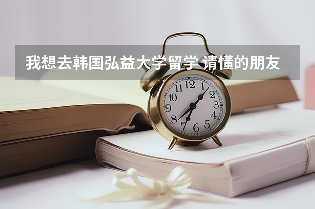 我想去韩国弘益大学留学 请懂的朋友进来看看（关于在弘大留学~求答~！）