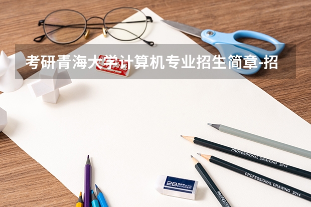 考研青海大学计算机专业招生简章-招生目录-初试范围/科目-什么时候公布?