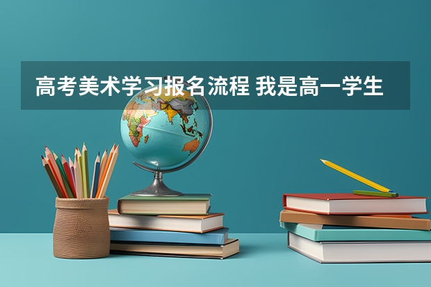 高考美术学习报名流程 我是高一学生，想做艺术生，到底流程是怎样的？把从开始到考试过后的