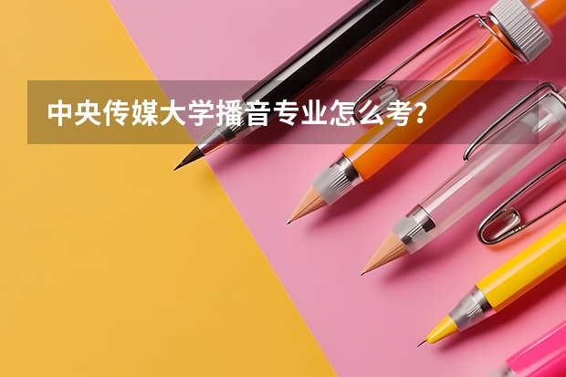 中央传媒大学播音专业怎么考？