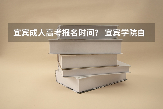 宜宾成人高考报名时间？ 宜宾学院自学考试难不难考上？