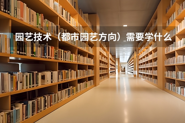 园艺技术（都市园艺方向）需要学什么
