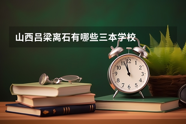 山西吕梁离石有哪些三本学校
