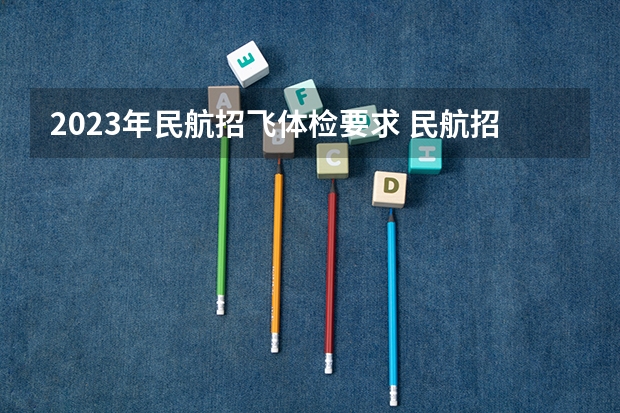 2023年民航招飞体检要求 民航招飞体检细则