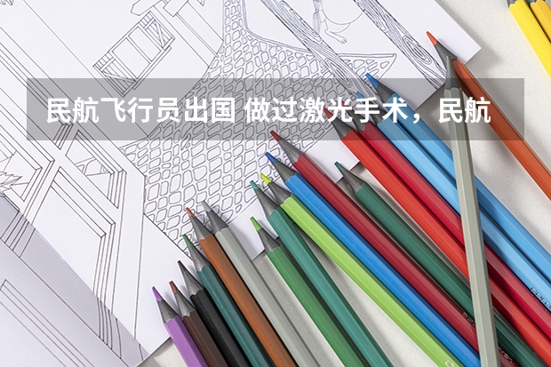 民航飞行员出国 做过激光手术,民航飞行员还能报考么?