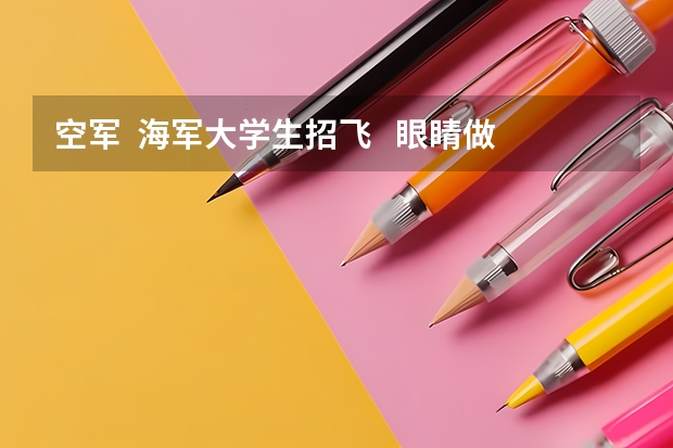 空军  海军大学生招飞   眼睛做过纠正手术可以么   招飞什么时候开始   谢谢