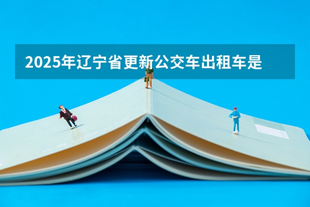 2025年辽宁省更新公交车出租车是网传吗这次更新能成现实吗