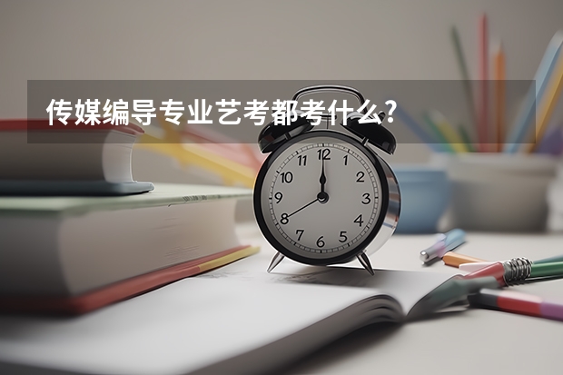 传媒编导专业艺考都考什么?