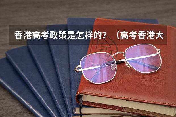 香港高考政策是怎样的？（高考香港大学报名条件）