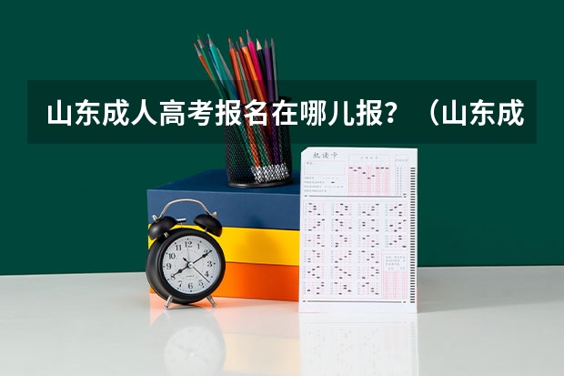 山东成人高考报名在哪儿报？（山东成人高考报名具体有哪几个步骤？）