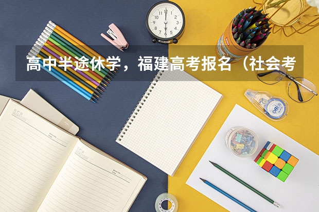 高中半途休学，福建高考报名（社会考生）报名具体事项，程序（只剩3天了，请尽快回答我，高分悬赏）（福建高考报名时间）