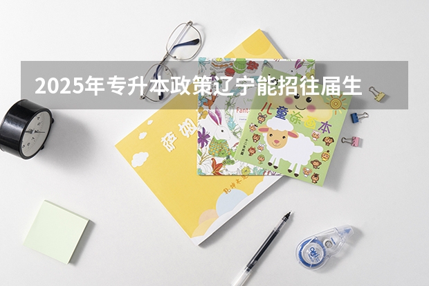 2025年专升本政策辽宁能招往届生吗