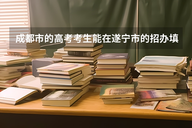 成都市的高考考生能在遂宁市的招办填报征集志愿吗???