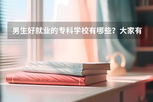 男生好就业的专科学校有哪些？大家有好的推荐吗？