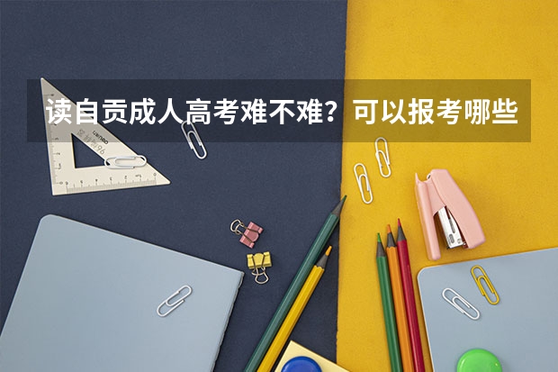 读自贡成人高考难不难?可以报考哪些专业?
