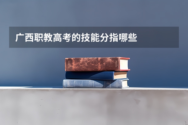 广西职教高考的技能分指哪些