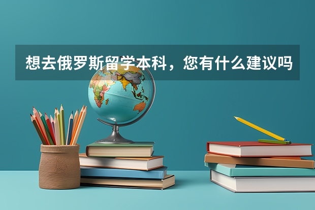 想去俄罗斯留学本科,您有什么建议吗?想去一个相对学费生活费低的大学。