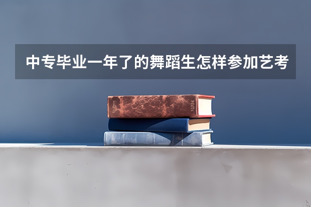 中专毕业一年了的舞蹈生怎样参加艺考？（舞蹈生艺考可以报考的大学）