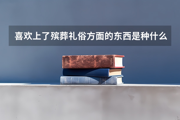 喜欢上了殡葬礼俗方面的东西是种什么体验?