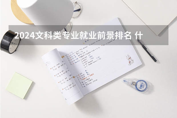 2024文科类专业就业前景排名 什么专业值得报