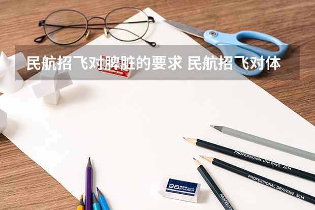 民航招飞对脾脏的要求 民航招飞对体重、身长、坐高、腿长、臂长、胸围、肺活量、握力等有何要求?