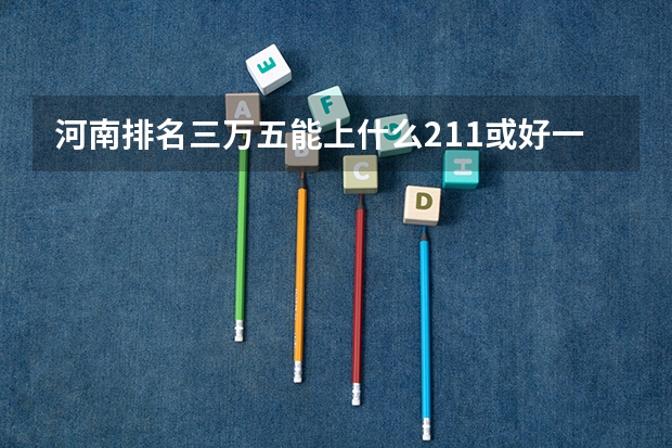 河南排名三万五能上什么211或好一本?