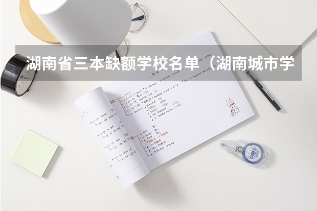 湖南省三本缺额学校名单(湖南城市学院是几本院校?)
