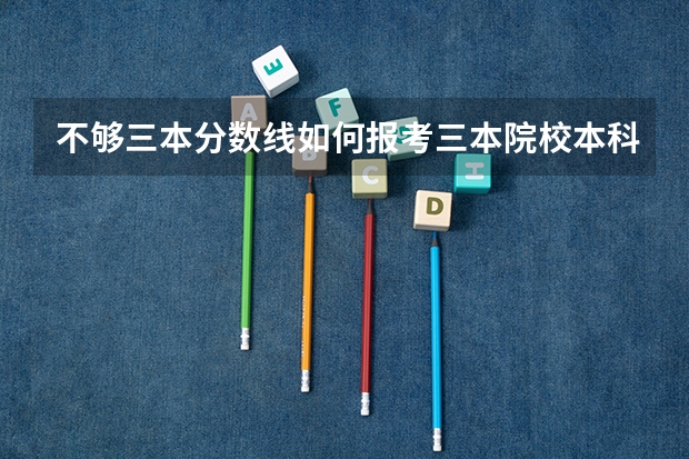 不够三本分数线如何报考三本院校本科