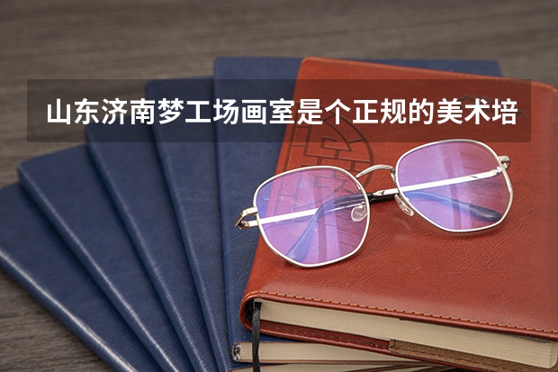 山东济南梦工场画室是个正规的美术培训机构吗？